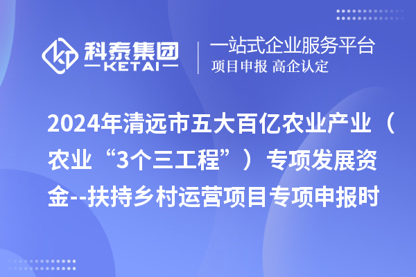 2024年清遠(yuǎn)市五大百億農(nóng)業(yè)產(chǎn)業(yè)（農(nóng)業(yè)“3個(gè)三工程”）專項(xiàng)發(fā)展資金--扶持鄉(xiāng)村運(yùn)營(yíng)項(xiàng)目專項(xiàng)申報(bào)時(shí)間、條件要求、扶持獎(jiǎng)勵(lì)