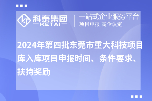 2024年第四批東莞市重大科技項(xiàng)目庫(kù)入庫(kù)項(xiàng)目申報(bào)時(shí)間、條件要求、扶持獎(jiǎng)勵(lì)