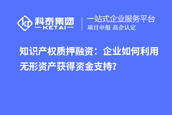 知識產(chǎn)權(quán)質(zhì)押融資：企業(yè)如何利用無形資產(chǎn)獲得資金支持？