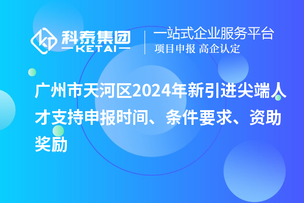 廣州市天河區(qū)2024年新引進(jìn)尖端人才支持申報時間、條件要求、資助獎勵