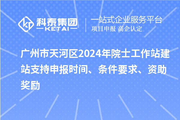 廣州市天河區(qū)2024年院士工作站建站支持申報時間、條件要求、資助獎勵