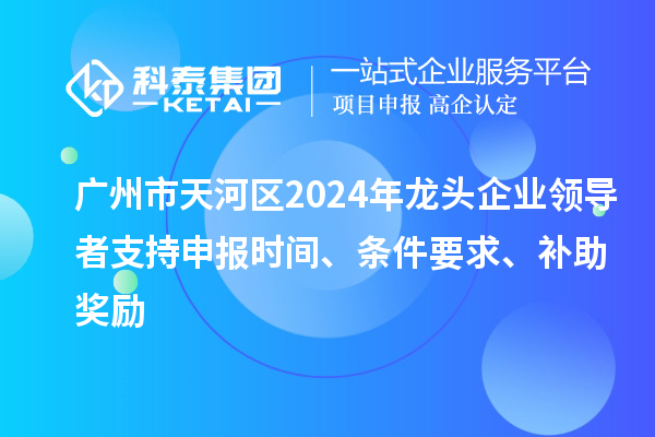 廣州市天河區(qū)2024年龍頭企業(yè)領導者支持申報時間、條件要求、補助獎勵