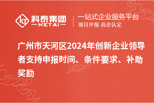 廣州市天河區(qū)2024年創(chuàng)新企業(yè)領導者支持申報時間、條件要求、補助獎勵