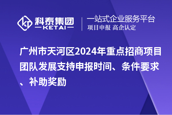 廣州市天河區(qū)2024年重點(diǎn)招商項(xiàng)目團(tuán)隊(duì)發(fā)展支持申報(bào)時(shí)間、條件要求、補(bǔ)助獎(jiǎng)勵(lì)