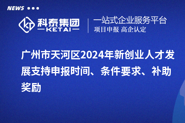 廣州市天河區(qū)2024年新創(chuàng)業(yè)人才發(fā)展支持申報(bào)時(shí)間、條件要求、補(bǔ)助獎(jiǎng)勵(lì)