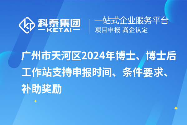 廣州市天河區(qū)2024年博士、博士后工作站支持申報(bào)時(shí)間、條件要求、補(bǔ)助獎(jiǎng)勵(lì)