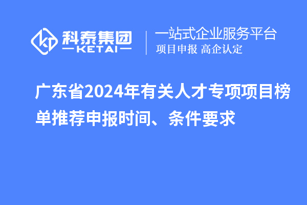 廣東省2024年有關(guān)人才專項項目榜單推薦申報時間、條件要求