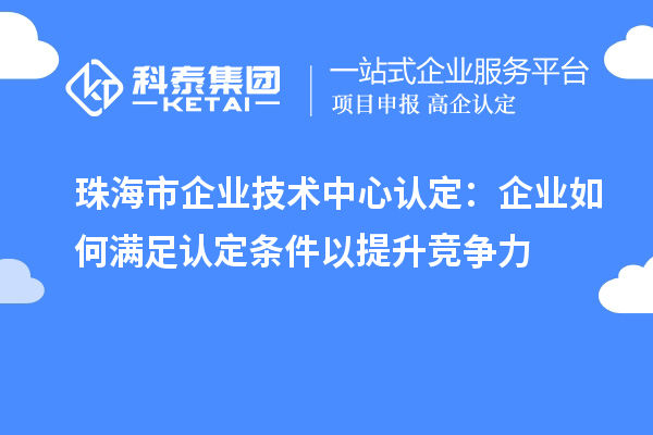 珠海市企業(yè)技術(shù)中心認(rèn)定：企業(yè)如何滿足認(rèn)定條件以提升競爭力