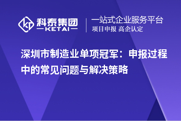 深圳市制造業(yè)單項冠軍：申報過程中的常見問題與解決策略