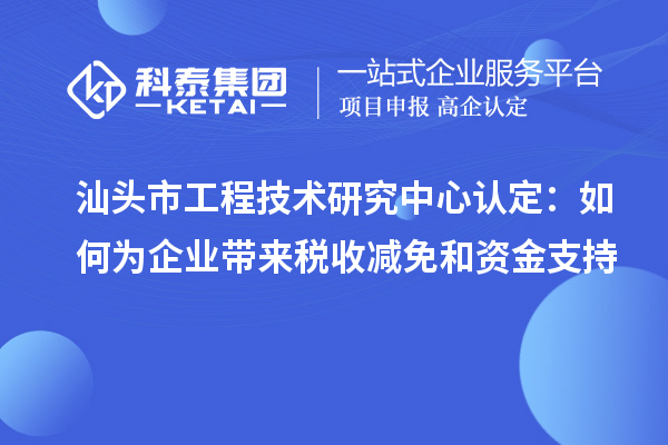 汕頭市工程技術(shù)研究中心認(rèn)定：如何為企業(yè)帶來稅收減免和資金支持