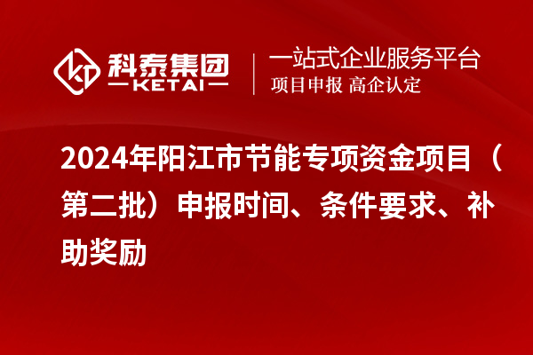 2024年陽(yáng)江市節(jié)能專項(xiàng)資金項(xiàng)目（第二批）申報(bào)時(shí)間、條件要求、補(bǔ)助獎(jiǎng)勵(lì)