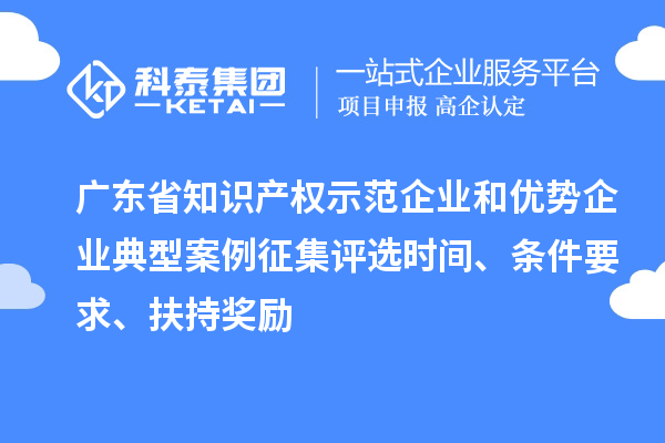 廣東省知識產(chǎn)權(quán)示范企業(yè)和優(yōu)勢企業(yè)典型案例征集評選時間、條件要求、扶持獎勵