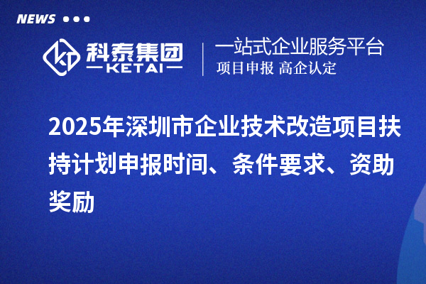 2025年深圳市企業(yè)技術(shù)改造項(xiàng)目扶持計(jì)劃申報(bào)時(shí)間、條件要求、資助獎(jiǎng)勵(lì)