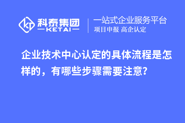 企業(yè)技術(shù)中心認(rèn)定的具體流程是怎樣的，有哪些步驟需要注意？