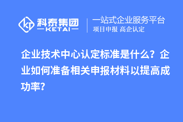 企業(yè)技術中心認定標準是什么？企業(yè)如何準備相關申報材料以提高成功率？