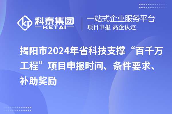 揭陽市2024年省科技支撐“百千萬工程”項目申報時間、條件要求、補助獎勵