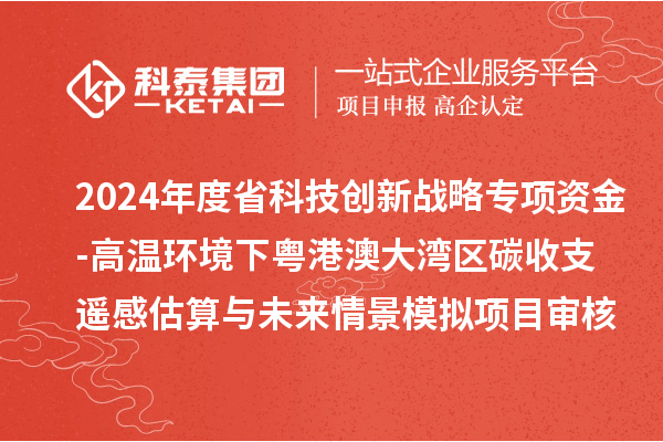 2024年度省科技創(chuàng)新戰(zhàn)略專項(xiàng)資金（廣聯(lián)基金與省自然科學(xué)基金部分項(xiàng)目）-高溫環(huán)境下粵港澳大灣區(qū)碳收支遙感估算與未來情景模擬項(xiàng)目審核結(jié)果公示