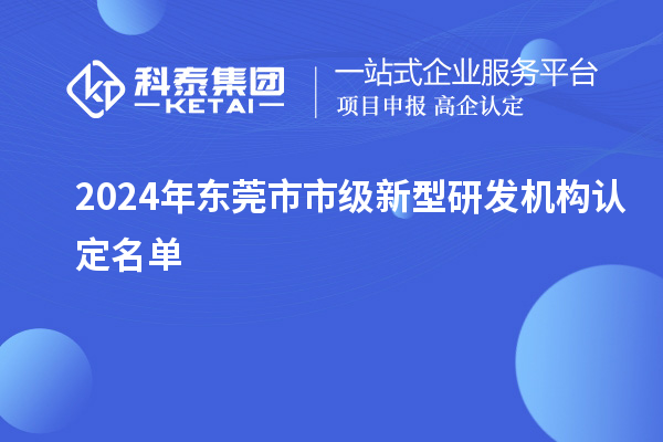 2024年東莞市市級(jí)新型研發(fā)機(jī)構(gòu)認(rèn)定名單