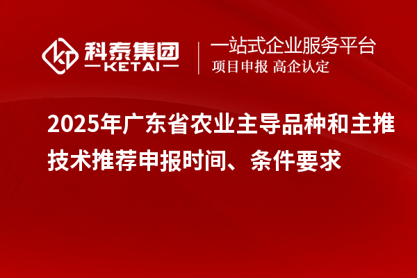 2025年廣東省農業(yè)主導品種和主推技術推薦申報時間、條件要求