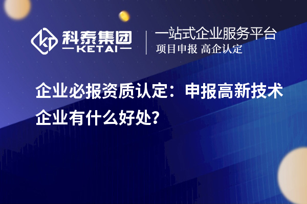 企業(yè)必報(bào)資質(zhì)認(rèn)定：申報(bào)高新技術(shù)企業(yè)有什么好處？