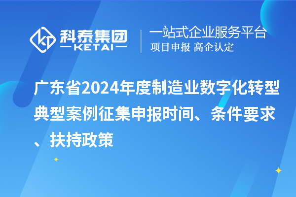 廣東省2024年度制造業(yè)數(shù)字化轉(zhuǎn)型典型案例征集申報時間、條件要求、扶持政策