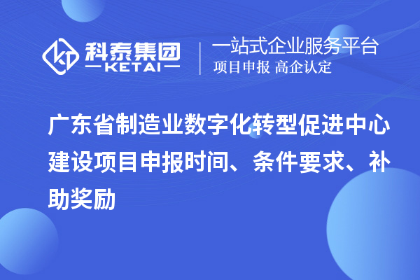 廣東省制造業(yè)數(shù)字化轉(zhuǎn)型促進(jìn)中心建設(shè)項(xiàng)目申報(bào)時(shí)間、條件要求、補(bǔ)助獎(jiǎng)勵(lì)