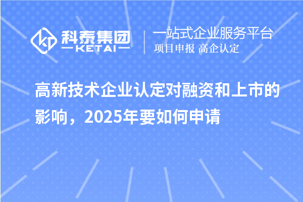 高新技術(shù)企業(yè)認定對融資和上市的影響，2025年要如何申請