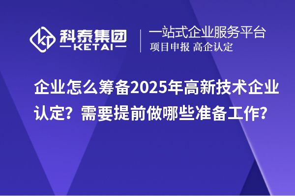 企業(yè)怎么籌備2025年高新技術(shù)企業(yè)認定？需要提前做哪些準備工作？