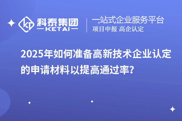 2025年如何準備高新技術(shù)企業(yè)認定的申請材料以提高通過率？