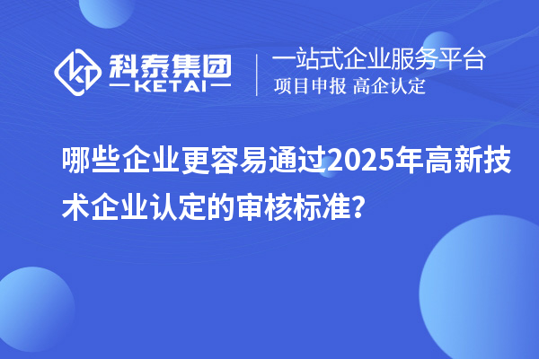 哪些企業(yè)更容易通過2025年高新技術(shù)企業(yè)認定的審核標準？