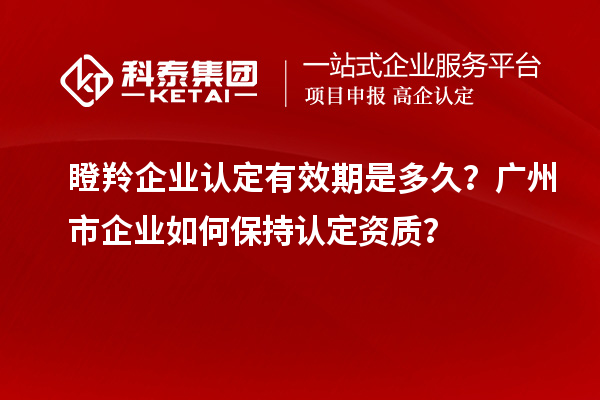 瞪羚企業(yè)認(rèn)定有效期是多久？廣州市企業(yè)如何保持認(rèn)定資質(zhì)？