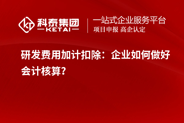  研發(fā)費(fèi)用加計(jì)扣除：企業(yè)如何做好會(huì)計(jì)核算？