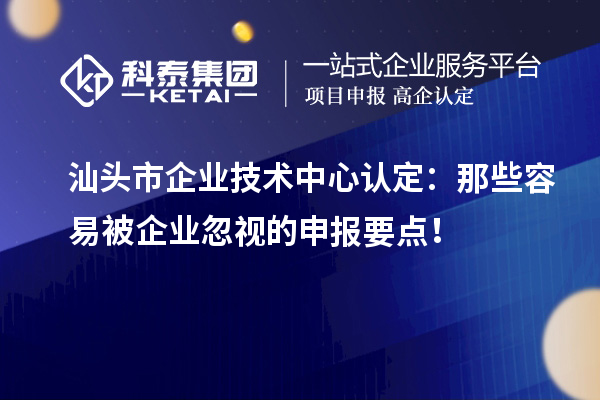  汕頭市企業(yè)技術中心認定：那些容易被企業(yè)忽視的申報要點！