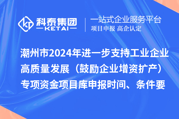 潮州市2024年進一步支持工業(yè)企業(yè)高質(zhì)量發(fā)展（鼓勵企業(yè)增資擴產(chǎn)）專項資金項目庫申報時間、條件要求、扶持獎勵