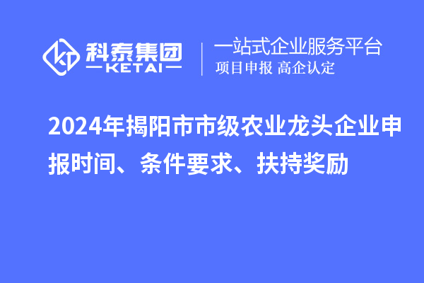 2024年揭陽市市級農(nóng)業(yè)龍頭企業(yè)申報(bào)時(shí)間、條件要求、扶持獎(jiǎng)勵(lì)