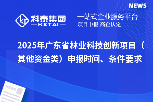 2025年廣東省林業(yè)科技創(chuàng)新項(xiàng)目（其他資金類(lèi)）申報(bào)時(shí)間、條件要求