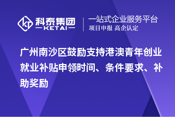 廣州南沙區(qū)鼓勵(lì)支持港澳青年創(chuàng)業(yè)就業(yè)補(bǔ)貼申領(lǐng)時(shí)間、條件要求、補(bǔ)助獎(jiǎng)勵(lì)