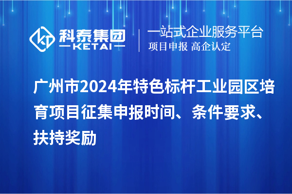 廣州市2024年特色標桿工業(yè)園區(qū)培育項目征集申報時間、條件要求、扶持獎勵