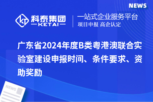 廣東省2024年度B類粵港澳聯(lián)合實驗室建設(shè)申報時間、條件要求、資助獎勵