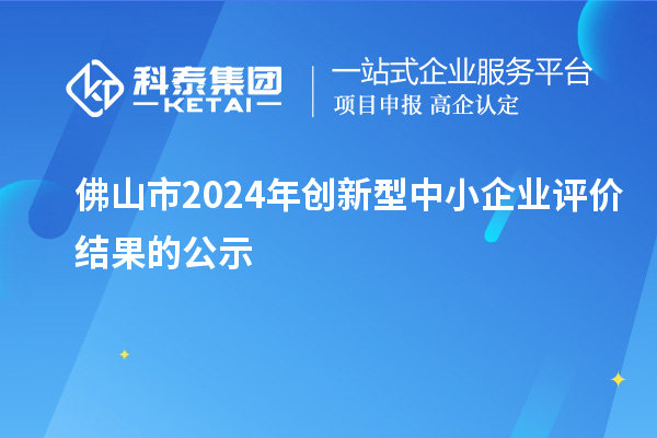 佛山市2024年創(chuàng)新型中小企業(yè)評價結(jié)果的公示