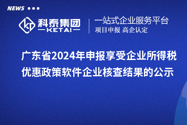 廣東省2024年申報(bào)享受企業(yè)所得稅優(yōu)惠政策軟件企業(yè)核查結(jié)果的公示