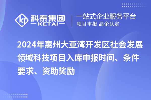 2024年惠州大亞灣開發(fā)區(qū)社會發(fā)展領(lǐng)域科技項(xiàng)目入庫申報(bào)時(shí)間、條件要求、資助獎(jiǎng)勵(lì)