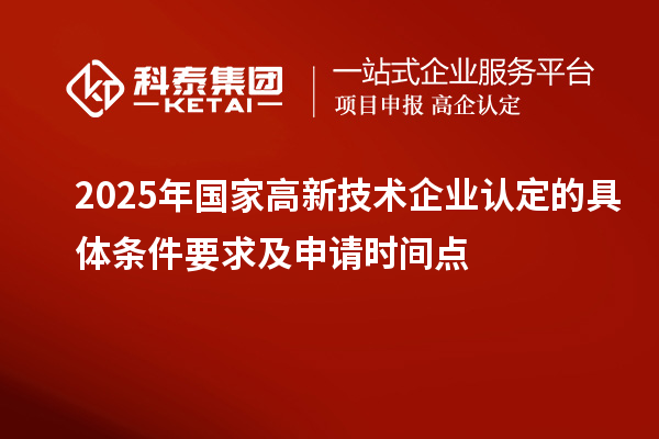 2025年國家高新技術(shù)企業(yè)認定的具體條件要求及申請時間點