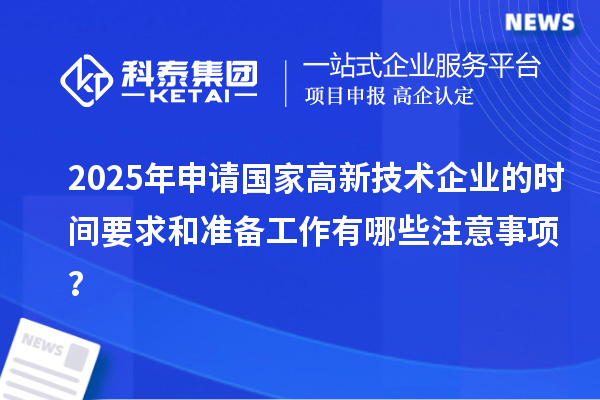 2025年申請(qǐng)國(guó)家高新技術(shù)企業(yè)的時(shí)間要求和準(zhǔn)備工作有哪些注意事項(xiàng)？