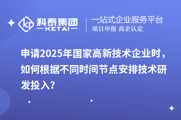 申請(qǐng)2025年國(guó)家高新技術(shù)企業(yè)時(shí)，如何根據(jù)不同時(shí)間節(jié)點(diǎn)安排技術(shù)研發(fā)投入？