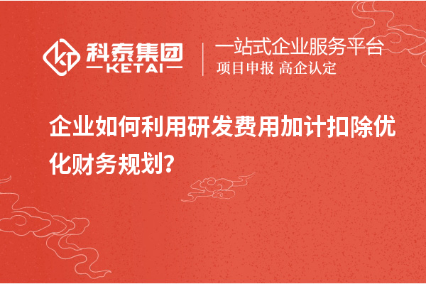 企業(yè)如何利用研發(fā)費(fèi)用加計(jì)扣除優(yōu)化財(cái)務(wù)規(guī)劃？