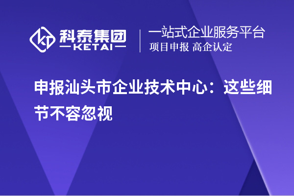 申報汕頭市企業(yè)技術中心：這些細節(jié)不容忽視