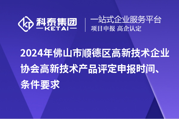 2024年佛山市順德區(qū)高新技術(shù)企業(yè)協(xié)會(huì)高新技術(shù)產(chǎn)品評(píng)定申報(bào)時(shí)間、條件要求