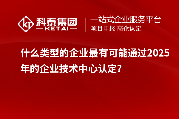 什么類型的企業(yè)最有可能通過2025年的企業(yè)技術中心認定？