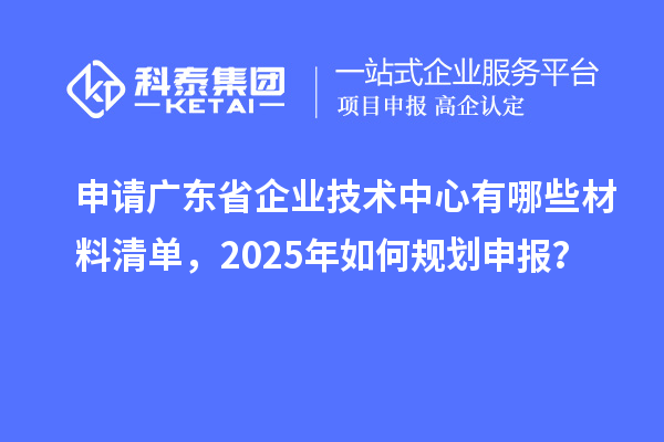 申請廣東省企業(yè)技術中心有哪些材料清單，2025年如何規(guī)劃申報？